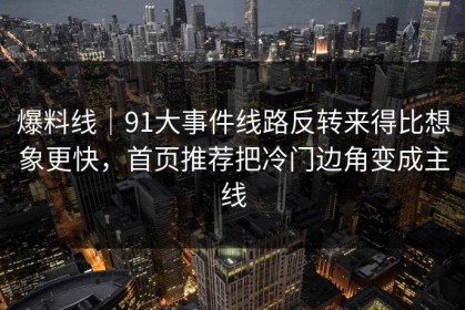 爆料线｜91大事件线路反转来得比想象更快，首页推荐把冷门边角变成主线