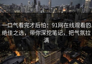 一口气看完才后怕：91网在线观看的绝佳之选，带你深挖笔记，把气氛拉满