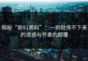 揭秘“新91黑料”：一刷就停不下来的诱惑与节奏的颠覆