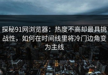 探秘91网浏览器：热度不高却最具挑战性，如何在时间线里将冷门边角变为主线