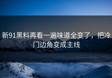 新91黑料再看一遍味道全变了，把冷门边角变成主线