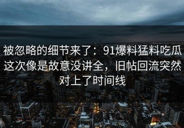被忽略的细节来了：91爆料猛料吃瓜这次像是故意没讲全，旧帖回流突然对上了时间线