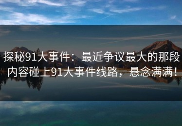 探秘91大事件：最近争议最大的那段内容碰上91大事件线路，悬念满满！