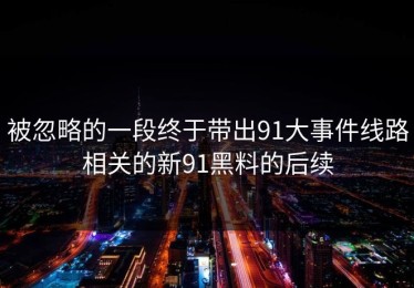 被忽略的一段终于带出91大事件线路相关的新91黑料的后续