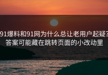 91爆料和91网为什么总让老用户起疑？答案可能藏在跳转页面的小改动里
