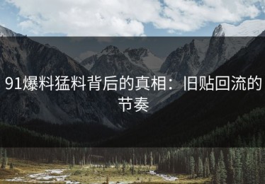 91爆料猛料背后的真相：旧贴回流的节奏