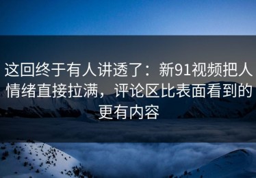 这回终于有人讲透了：新91视频把人情绪直接拉满，评论区比表面看到的更有内容