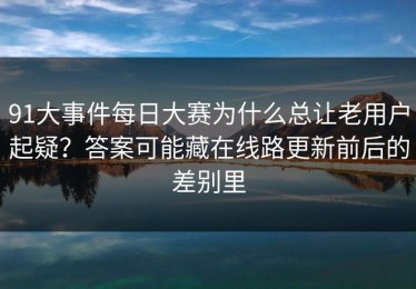 91大事件每日大赛为什么总让老用户起疑？答案可能藏在线路更新前后的差别里