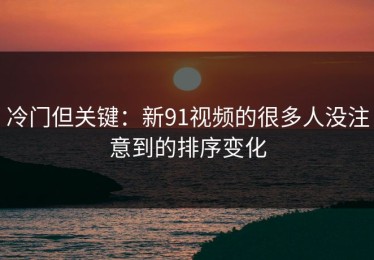 冷门但关键：新91视频的很多人没注意到的排序变化