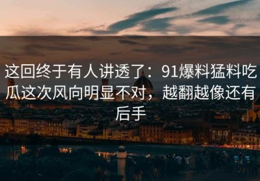 这回终于有人讲透了：91爆料猛料吃瓜这次风向明显不对，越翻越像还有后手