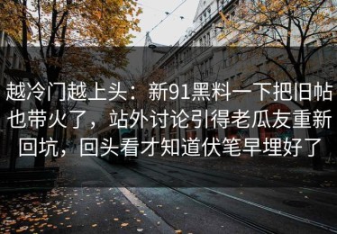 越冷门越上头：新91黑料一下把旧帖也带火了，站外讨论引得老瓜友重新回坑，回头看才知道伏笔早埋好了