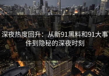 深夜热度回升：从新91黑料和91大事件到隐秘的深夜时刻
