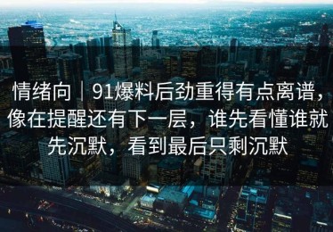 情绪向｜91爆料后劲重得有点离谱，像在提醒还有下一层，谁先看懂谁就先沉默，看到最后只剩沉默