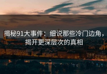揭秘91大事件：细说那些冷门边角，揭开更深层次的真相