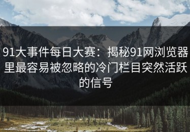 91大事件每日大赛：揭秘91网浏览器里最容易被忽略的冷门栏目突然活跃的信号