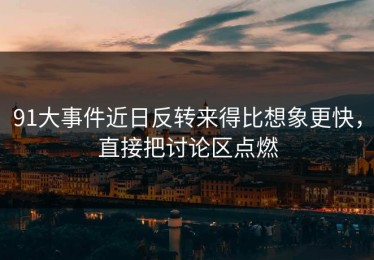91大事件近日反转来得比想象更快，直接把讨论区点燃