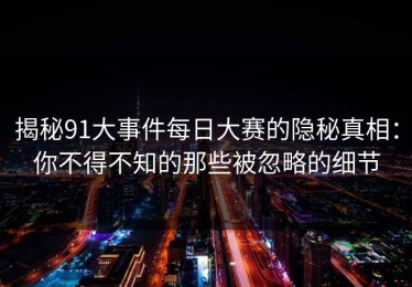 揭秘91大事件每日大赛的隐秘真相：你不得不知的那些被忽略的细节