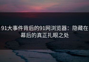 91大事件背后的91网浏览器：隐藏在幕后的真正扎眼之处