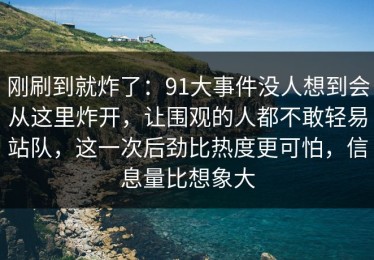 刚刷到就炸了：91大事件没人想到会从这里炸开，让围观的人都不敢轻易站队，这一次后劲比热度更可怕，信息量比想象大