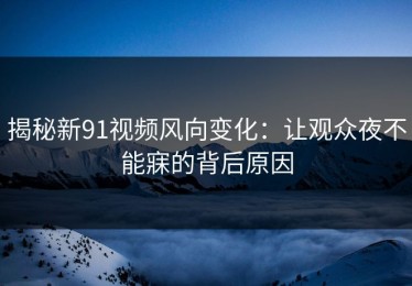 揭秘新91视频风向变化：让观众夜不能寐的背后原因
