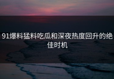 91爆料猛料吃瓜和深夜热度回升的绝佳时机