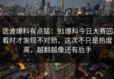这波爆料有点猛：91爆料今日大赛回看时才发现不对劲，这次不只是热度高，越翻越像还有后手