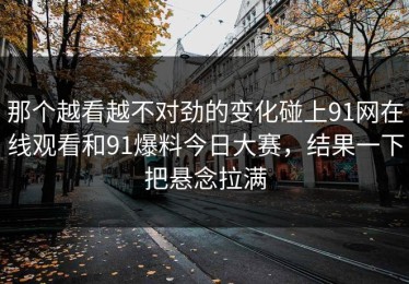 那个越看越不对劲的变化碰上91网在线观看和91爆料今日大赛，结果一下把悬念拉满