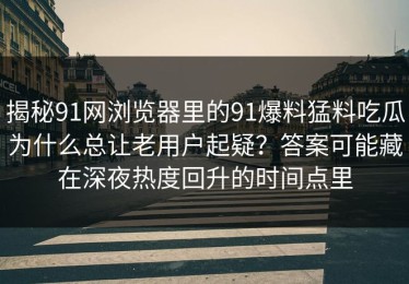 揭秘91网浏览器里的91爆料猛料吃瓜为什么总让老用户起疑？答案可能藏在深夜热度回升的时间点里