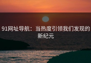 91网址导航：当热度引领我们发现的新纪元