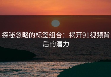 探秘忽略的标签组合：揭开91视频背后的潜力