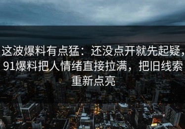 这波爆料有点猛：还没点开就先起疑，91爆料把人情绪直接拉满，把旧线索重新点亮