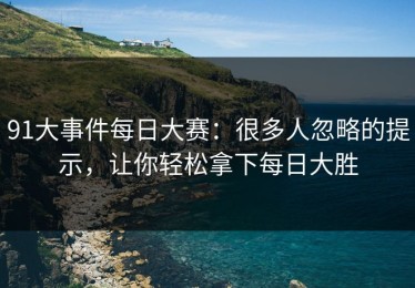 91大事件每日大赛：很多人忽略的提示，让你轻松拿下每日大胜