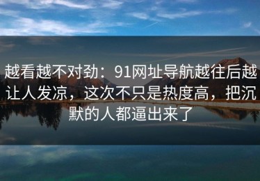 越看越不对劲：91网址导航越往后越让人发凉，这次不只是热度高，把沉默的人都逼出来了