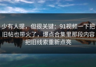 少有人提，但很关键：91视频一下把旧帖也带火了，爆点合集里那段内容把旧线索重新点亮