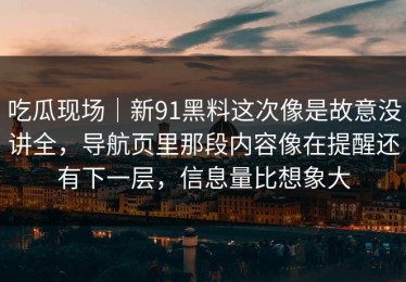 吃瓜现场｜新91黑料这次像是故意没讲全，导航页里那段内容像在提醒还有下一层，信息量比想象大