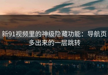 新91视频里的神级隐藏功能：导航页多出来的一层跳转