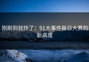 刚刷到就炸了：91大事件每日大赛的新高度