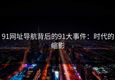 91网址导航背后的91大事件：时代的缩影