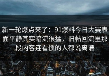 新一轮爆点来了：91爆料今日大赛表面平静其实暗流很猛，旧帖回流里那段内容连看惯的人都说离谱