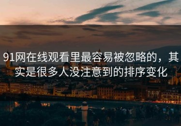 91网在线观看里最容易被忽略的，其实是很多人没注意到的排序变化