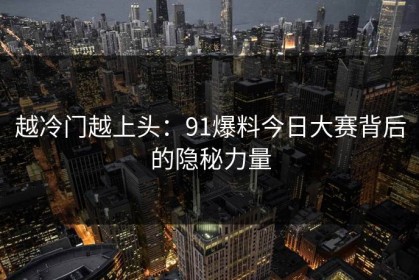 越冷门越上头：91爆料今日大赛背后的隐秘力量