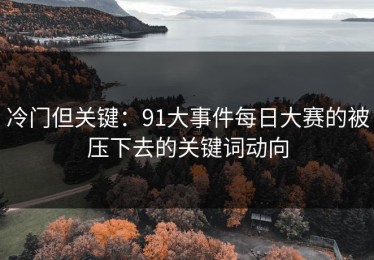 冷门但关键：91大事件每日大赛的被压下去的关键词动向