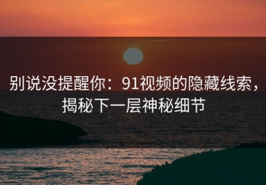 别说没提醒你：91视频的隐藏线索，揭秘下一层神秘细节