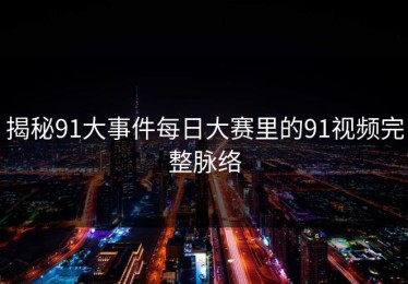 揭秘91大事件每日大赛里的91视频完整脉络