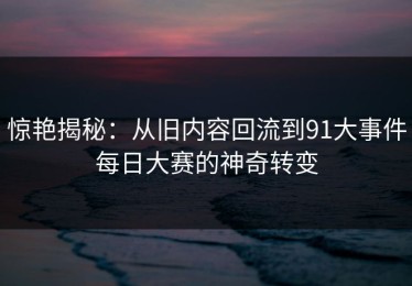 惊艳揭秘：从旧内容回流到91大事件每日大赛的神奇转变