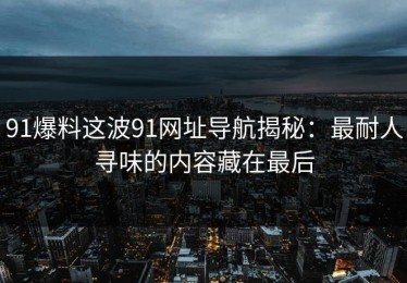 91爆料这波91网址导航揭秘：最耐人寻味的内容藏在最后