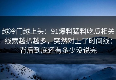 越冷门越上头：91爆料猛料吃瓜相关线索越扒越多，突然对上了时间线：背后到底还有多少没说完