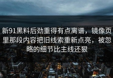 新91黑料后劲重得有点离谱，镜像页里那段内容把旧线索重新点亮，被忽略的细节比主线还狠