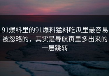 91爆料里的91爆料猛料吃瓜里最容易被忽略的，其实是导航页里多出来的一层跳转