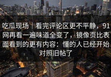 吃瓜现场｜看完评论区更不平静，91网再看一遍味道全变了，镜像页比表面看到的更有内容：懂的人已经开始对照旧帖了